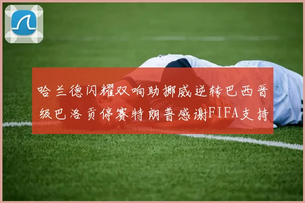 哈兰德闪耀双响助挪威逆转巴西晋级巴洛贡停赛特朗普感谢FIFA支持