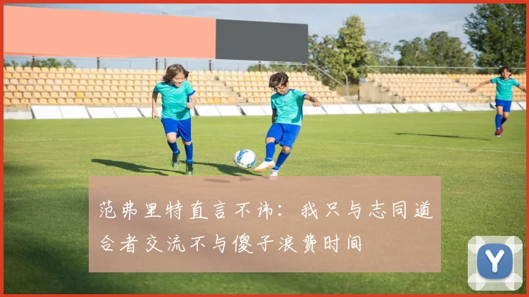 范弗里特直言不讳：我只与志同道合者交流不与傻子浪费时间