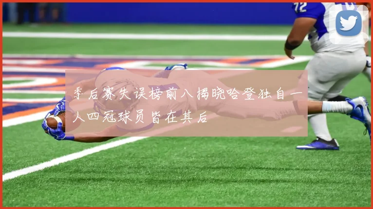 季后赛失误榜前八揭晓哈登独自一人四冠球员皆在其后