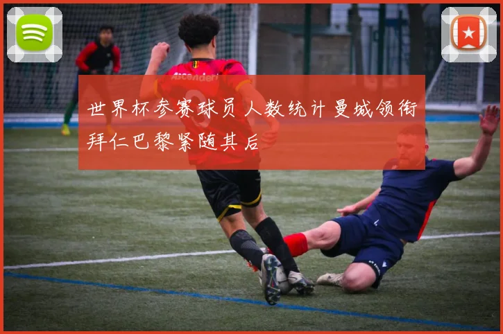 世界杯参赛球员人数统计曼城领衔拜仁巴黎紧随其后