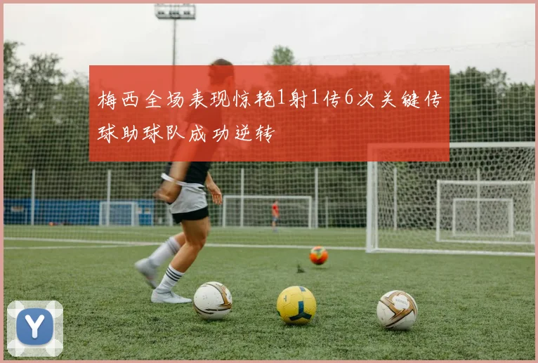 梅西全场表现惊艳1射1传6次关键传球助球队成功逆转