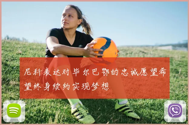 尼科表达对毕尔巴鄂的忠诚愿望希望终身续约实现梦想