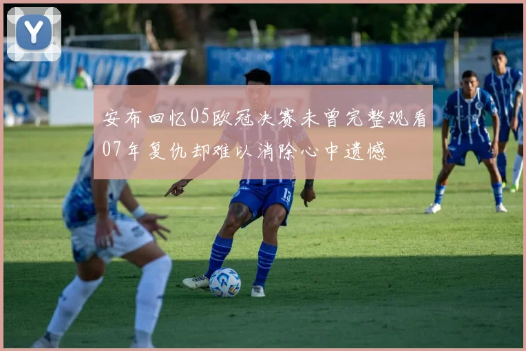 安布回忆05欧冠决赛未曾完整观看07年复仇却难以消除心中遗憾