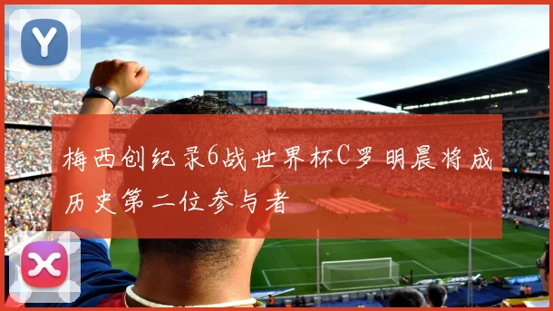 梅西创纪录6战世界杯C罗明晨将成历史第二位参与者
