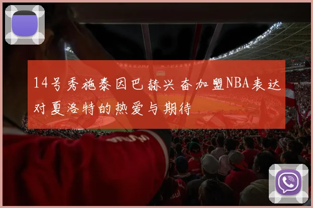 14号秀施泰因巴赫兴奋加盟NBA表达对夏洛特的热爱与期待