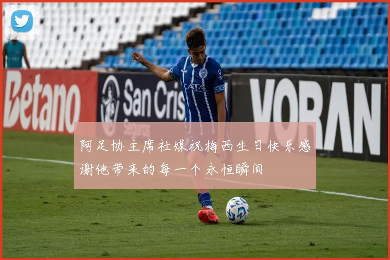 阿足协主席社媒祝梅西生日快乐感谢他带来的每一个永恒瞬间