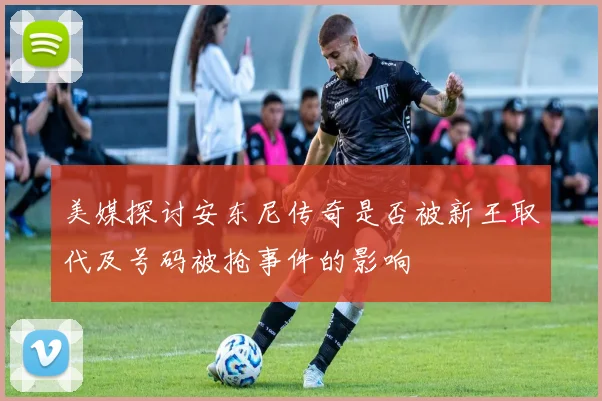 美媒探讨安东尼传奇是否被新王取代及号码被抢事件的影响