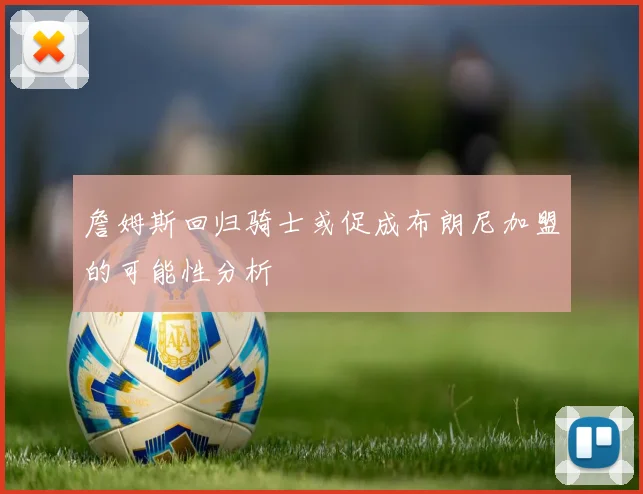 詹姆斯回归骑士或促成布朗尼加盟的可能性分析