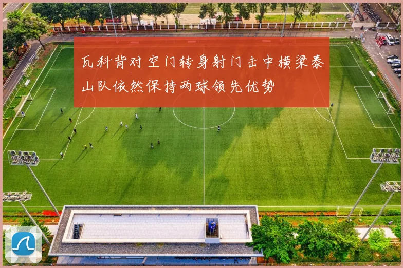 瓦科背对空门转身射门击中横梁泰山队依然保持两球领先优势