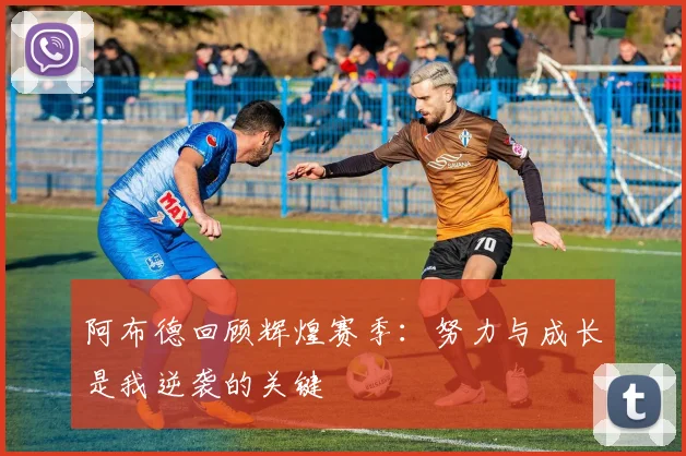 阿布德回顾辉煌赛季：努力与成长是我逆袭的关键