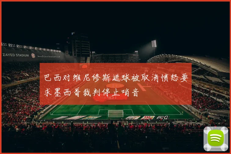巴西对维尼修斯进球被取消愤怒要求墨西哥裁判停止哨音