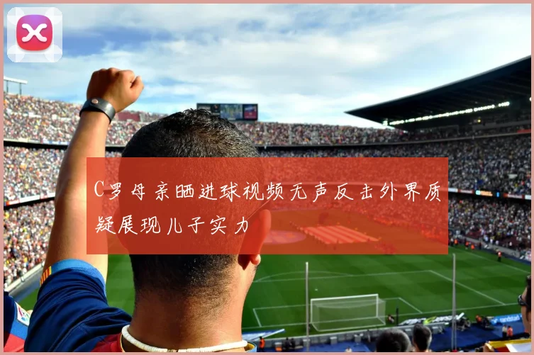 C罗母亲晒进球视频无声反击外界质疑展现儿子实力
